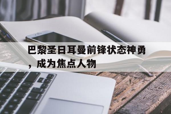 关于巴黎圣日耳曼前锋状态神勇，成为焦点人物的信息