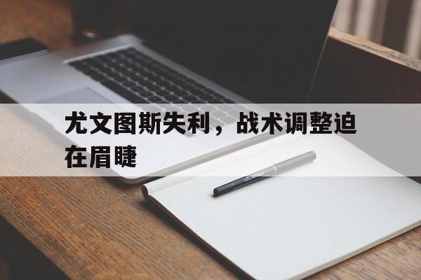 关于尤文图斯失利，战术调整迫在眉睫的信息