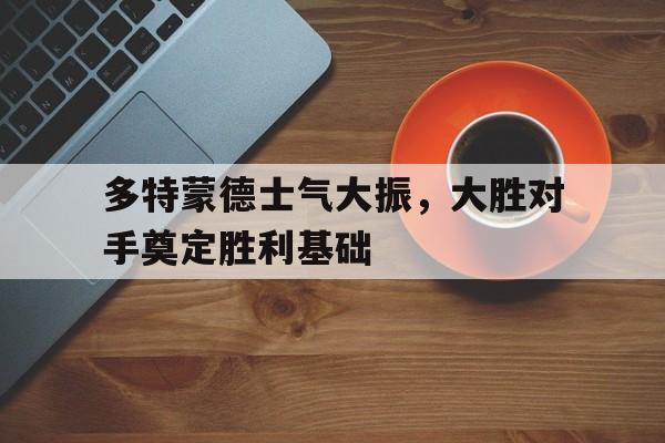 多特蒙德士气大振，大胜对手奠定胜利基础的简单介绍